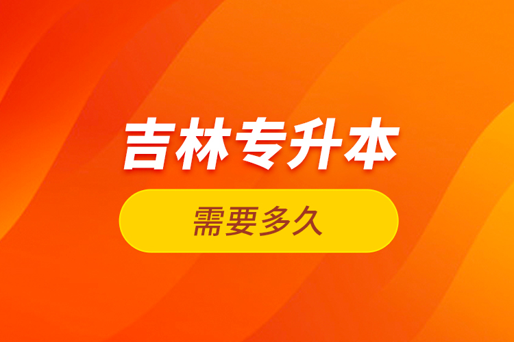 吉林專升本需要多久？