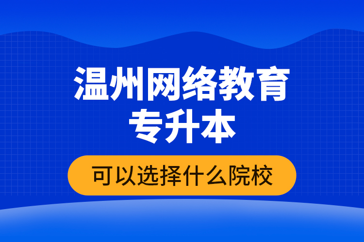 溫州網(wǎng)絡(luò)教育專升本可以選擇什么院校？