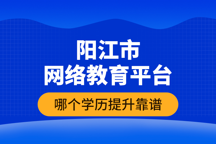 陽(yáng)江市網(wǎng)絡(luò)教育平臺(tái)哪個(gè)學(xué)歷提升靠譜？
