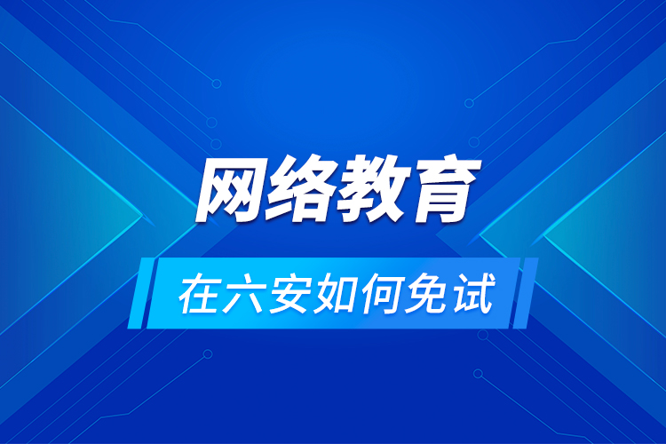 網絡教育在六安如何免試？