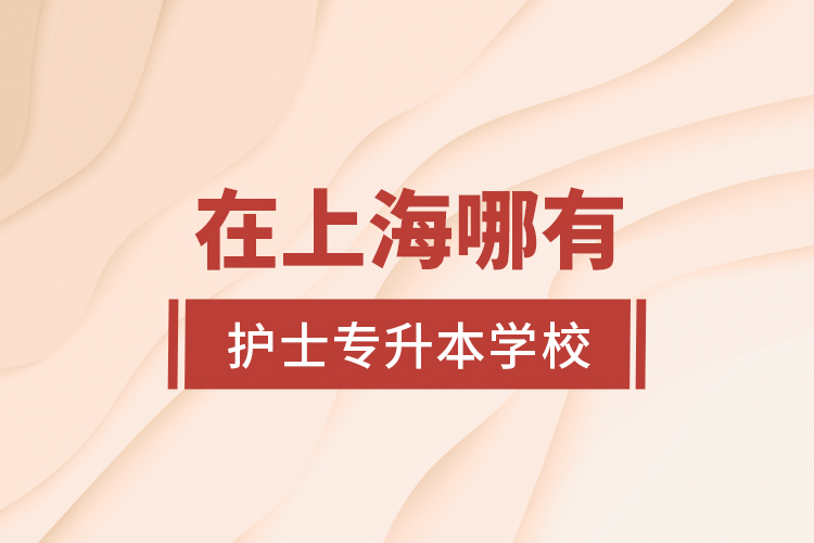 在上海哪有護(hù)士專升本學(xué)校？