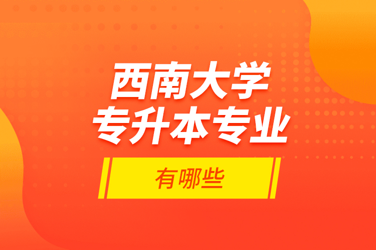 西南大學(xué)專升本專業(yè)有哪些？