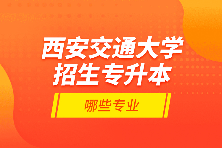 西安交通大學(xué)招生專升本哪些專業(yè)？