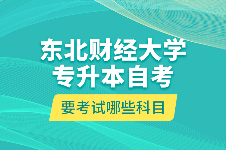 東北財(cái)經(jīng)大學(xué)專升本自考要考試哪些科目？