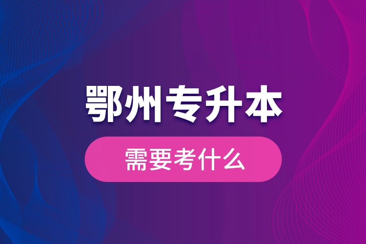 鄂州專(zhuān)升本需要考什么？