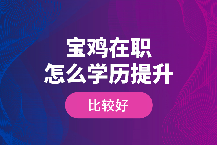 寶雞在職怎么學(xué)歷提升比較好？