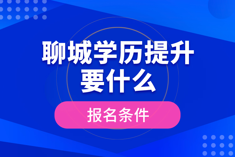 聊城學歷提升要什么報名條件？