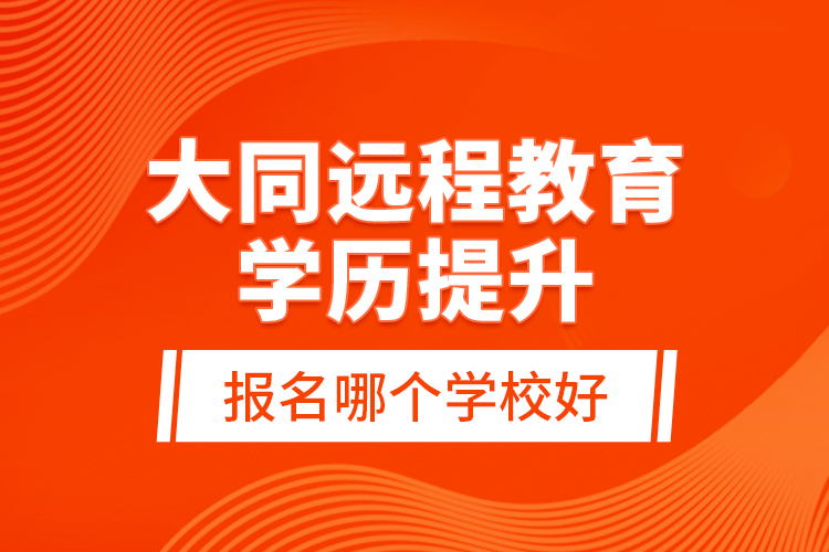 大同遠(yuǎn)程教育學(xué)歷提升報(bào)名哪個(gè)學(xué)校好？