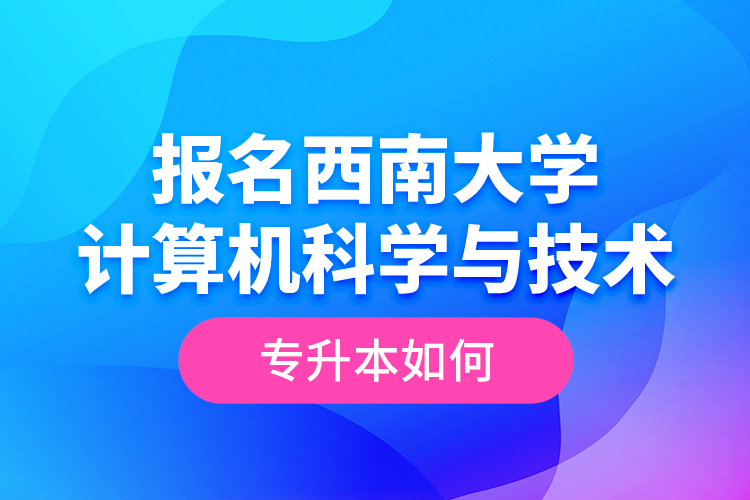 報名西南大學(xué)計算機科學(xué)與技術(shù)專升本如何？