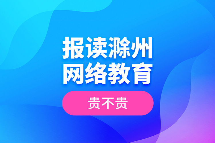 報讀滁州網(wǎng)絡(luò)教育貴不貴？
