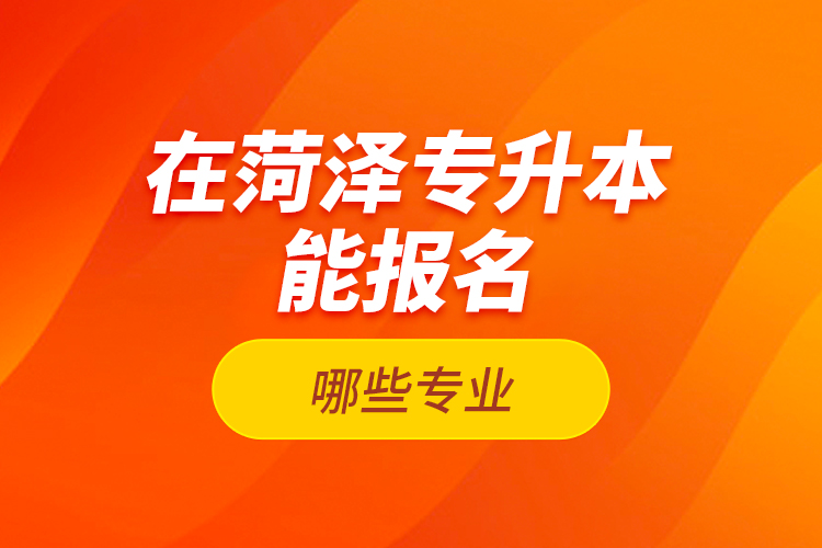 在菏澤專升本能報名哪些專業(yè)?