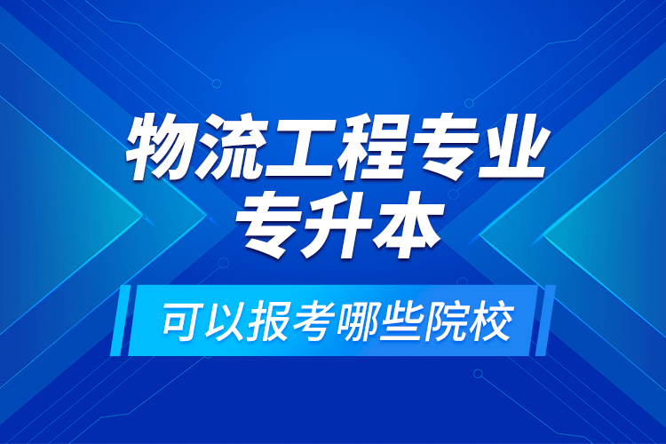 物流工程專業(yè)專升本可以報考哪些院校？