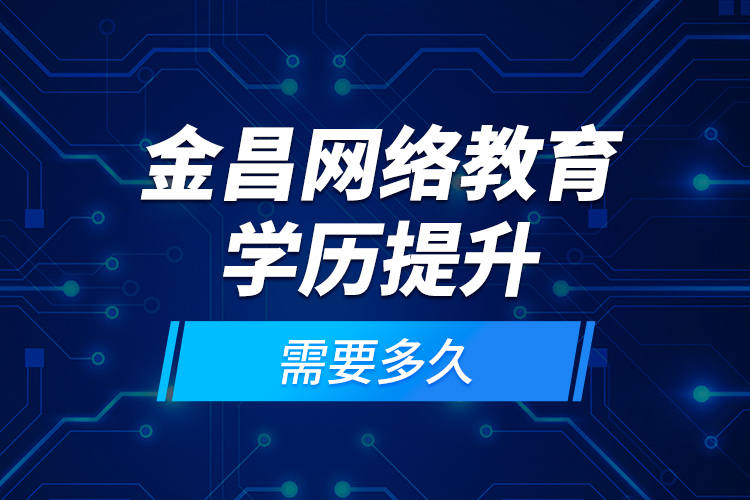 金昌網(wǎng)絡教育學歷提升需要多久？