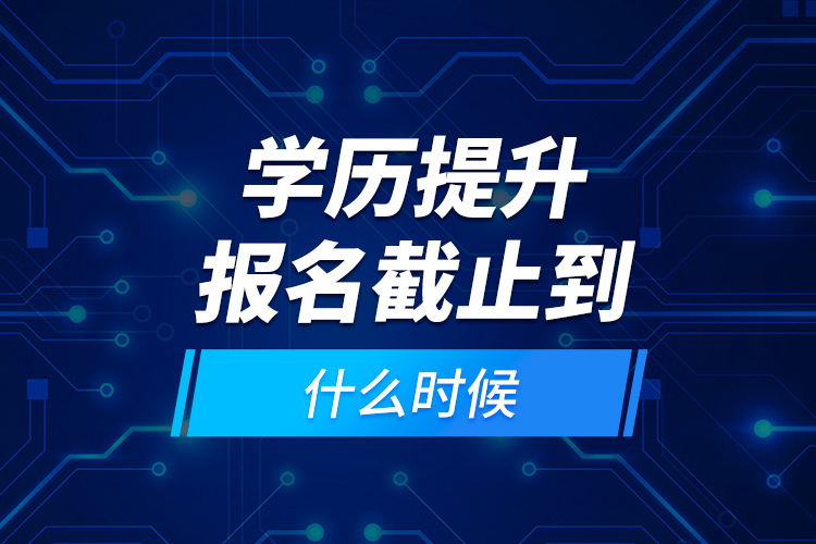 學(xué)歷提升報(bào)名截止到什么時(shí)候？