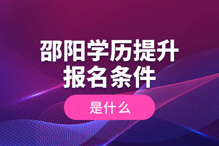 邵陽學(xué)歷提升報名條件是什么？