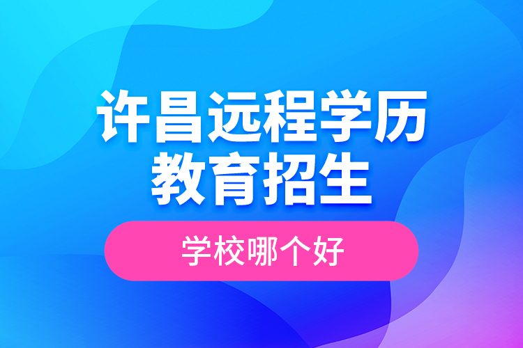 許昌遠(yuǎn)程學(xué)歷教育招生學(xué)校哪個(gè)好？