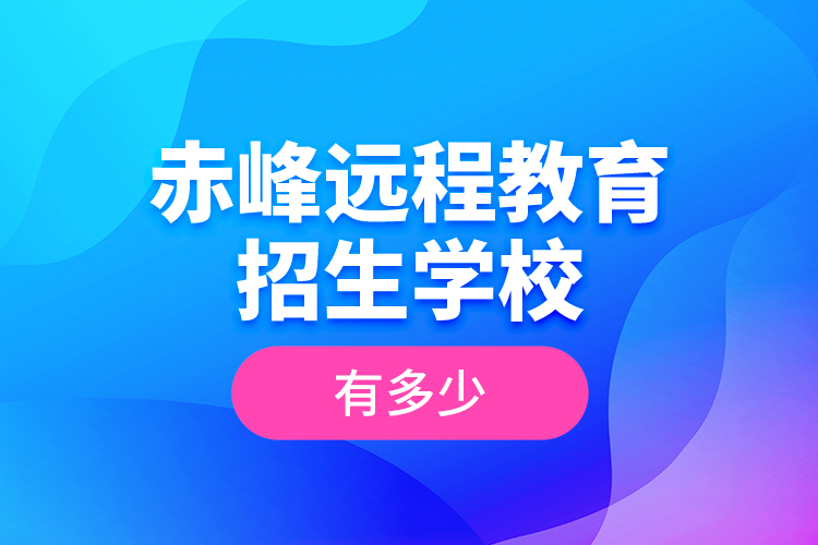 赤峰遠(yuǎn)程教育招生學(xué)校有多少？