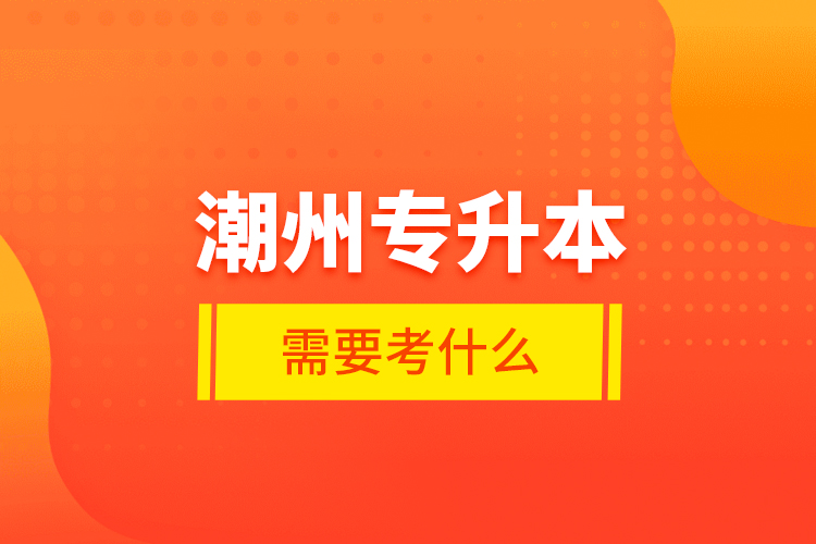 潮州專升本需要考什么？