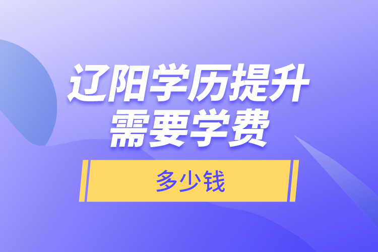 遼陽學(xué)歷提升需要學(xué)費(fèi)多少錢？