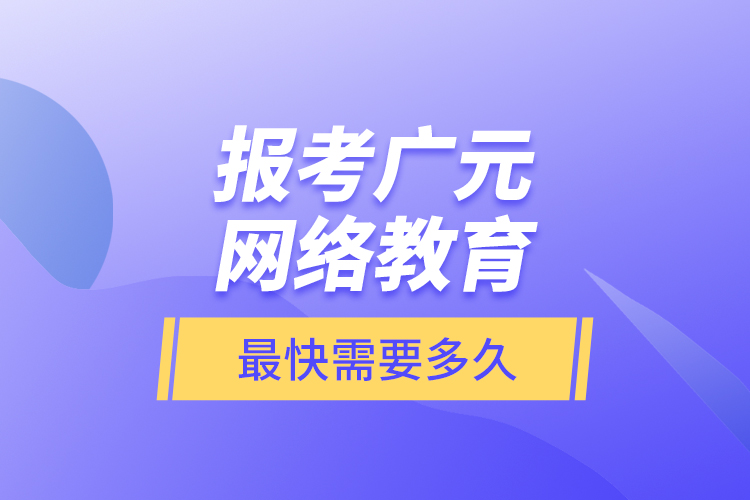 報考廣元網(wǎng)絡(luò)教育最快需要多久？