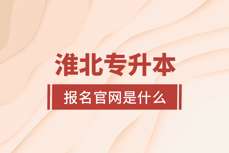 淮北專升本報(bào)名官網(wǎng)是什么？