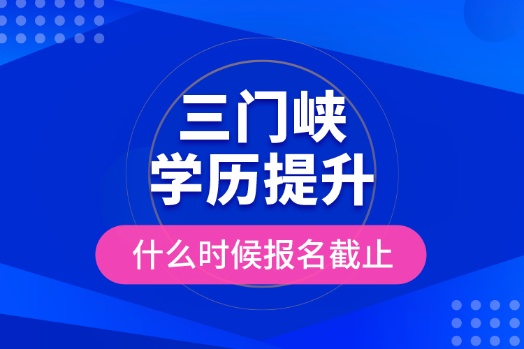 三門峽學歷提升什么時候報名截止?