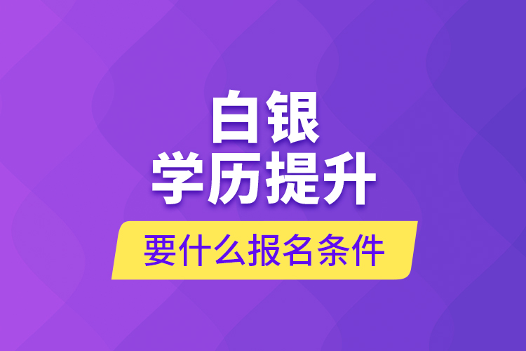 白銀學(xué)歷提升要什么報名條件？