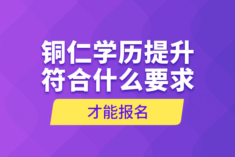 銅仁學(xué)歷提升符合什么要求才能報(bào)名？