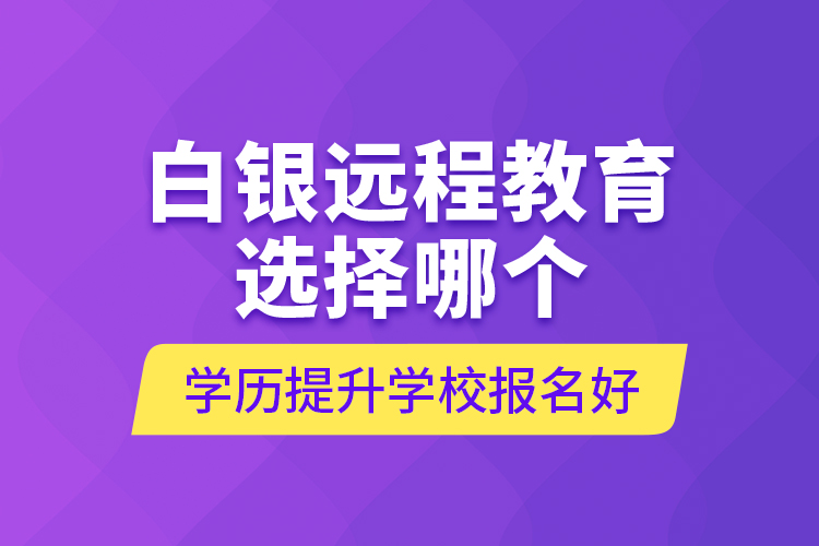白銀遠(yuǎn)程教育選擇哪個(gè)學(xué)歷提升學(xué)校報(bào)名好？