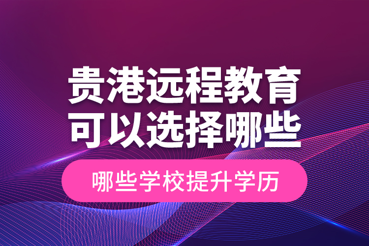 貴港遠程教育可以選擇哪些學(xué)校提升學(xué)歷？