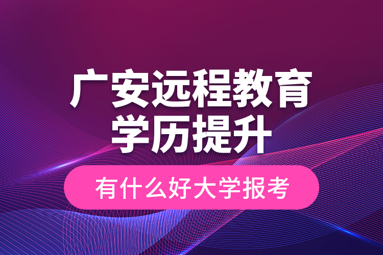 廣安遠程教育學歷提升有什么好大學報考？