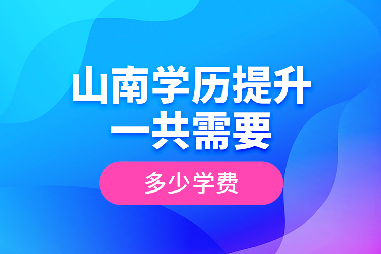 山南學(xué)歷提升一共需要多少學(xué)費(fèi)？