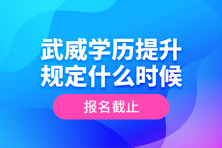 武威學(xué)歷提升規(guī)定什么時(shí)候報(bào)名截止？