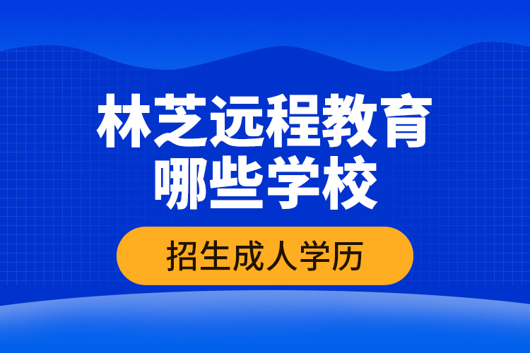 林芝遠(yuǎn)程教育哪些學(xué)校招生成人學(xué)歷？