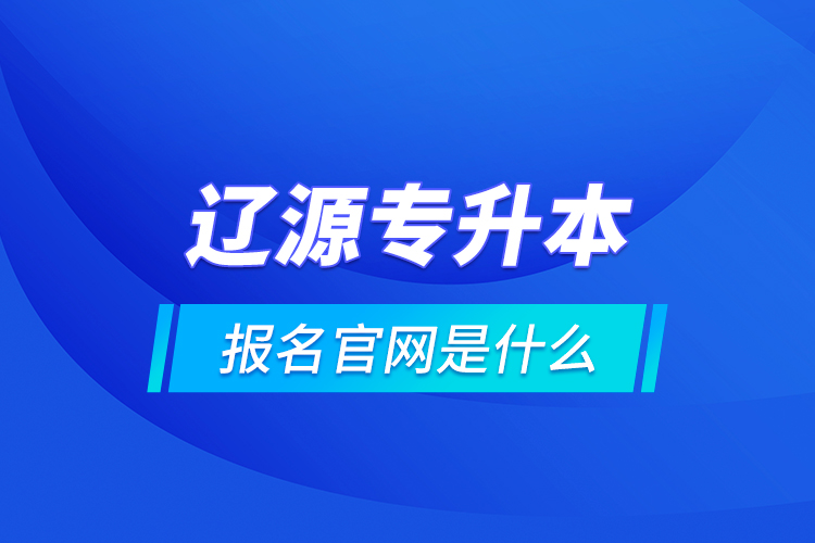 遼源專升本報名官網是什么？