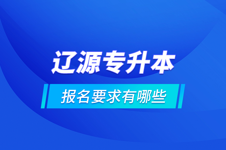 遼源專升本報(bào)名要求有哪些？