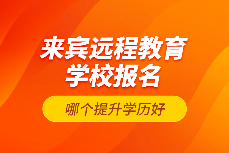 來賓遠程教育學(xué)校報名哪個提升學(xué)歷好？