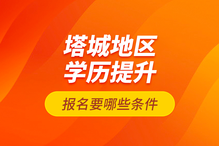 塔城地區(qū)學歷提升報名要哪些條件？