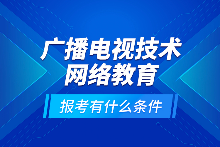 廣播電視技術(shù)網(wǎng)絡(luò)教育報(bào)考有什么條件？