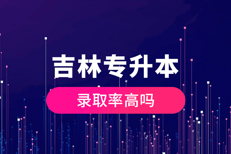 吉林專(zhuān)升本錄取率高嗎？