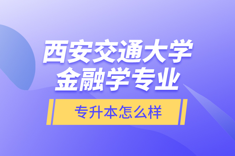 西安交通大學金融學專業(yè)專升本怎么樣？