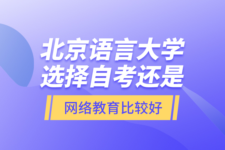 北京語言大學(xué)選擇自考還是網(wǎng)絡(luò)教育比較好？