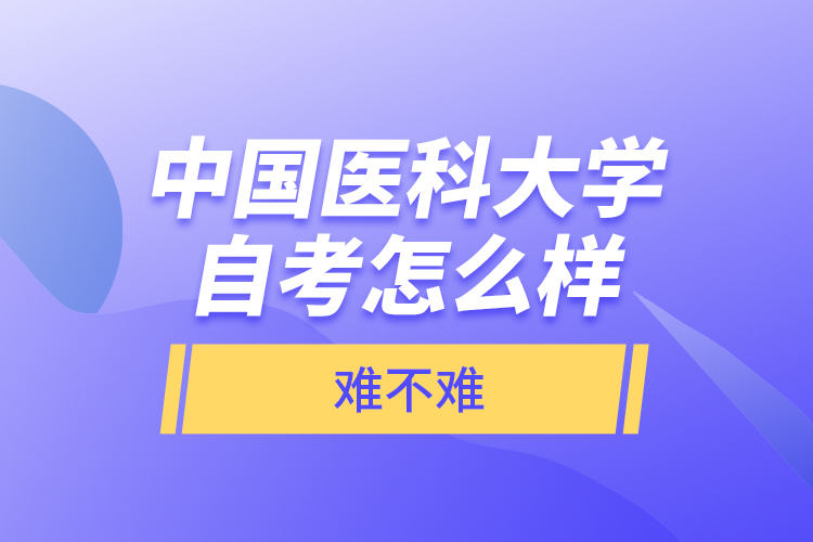 中國(guó)醫(yī)科大學(xué)自考怎么樣，難不難？