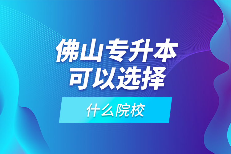 佛山專升本可以選擇什么院校？