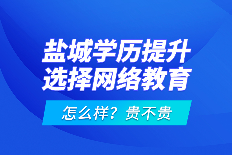 鹽城學歷提升選擇網(wǎng)絡教育怎么樣？貴不貴？