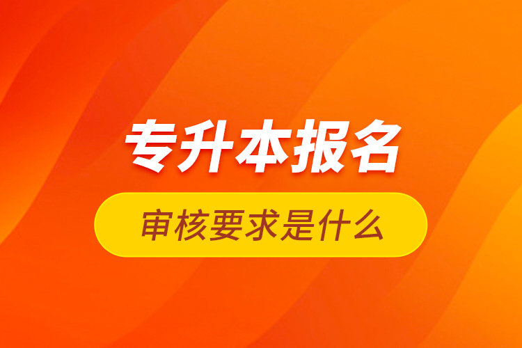 專升本報名審核要求是什么？