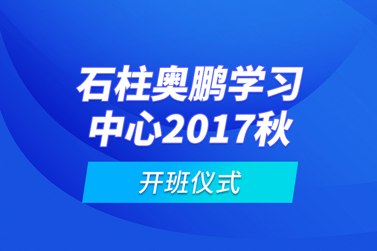 石柱奧鵬學(xué)習(xí)中心2017秋開(kāi)班儀式