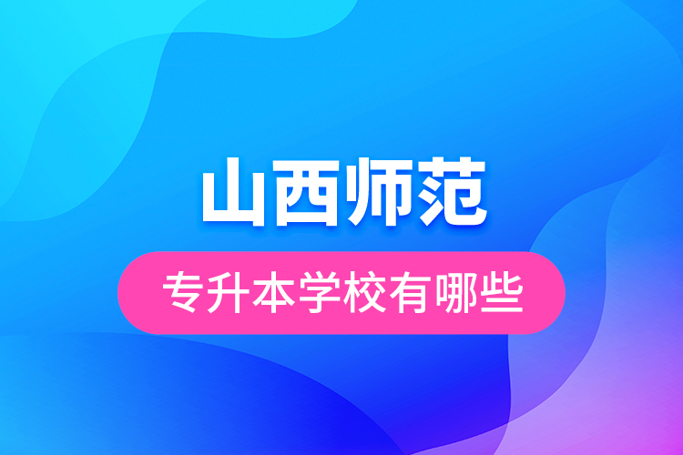 山西師范專(zhuān)升本的學(xué)校有哪些
