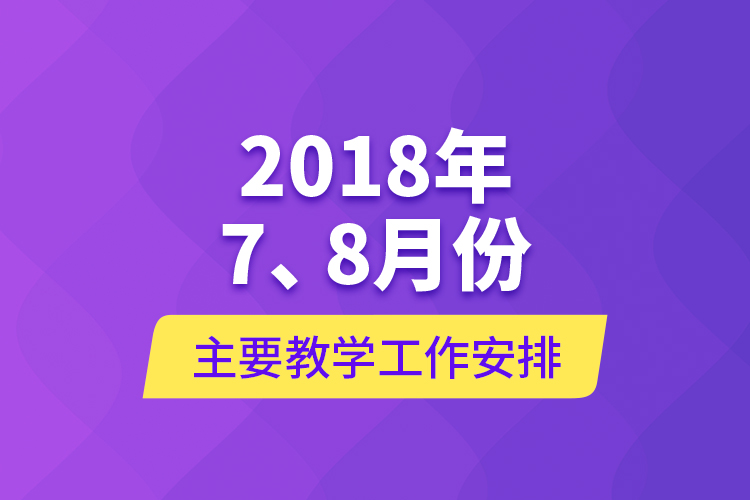 2018年7、8月份主要教學工作安排