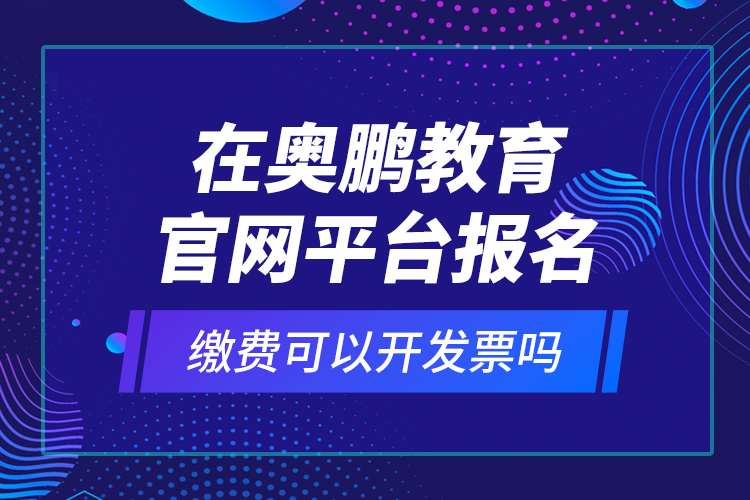 在奧鵬教育官網(wǎng)平臺(tái)報(bào)名繳費(fèi)可以開發(fā)票嗎？